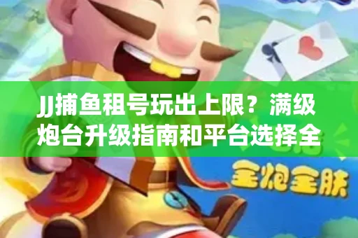 JJ捕鱼租号玩出上限？满级炮台升级指南和平台选择全解析