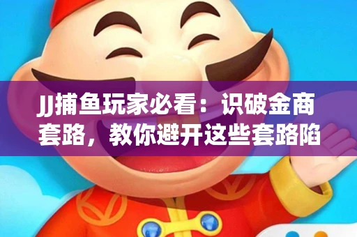 JJ捕鱼玩家必看：识破金商套路，教你避开这些套路陷阱！