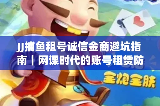 JJ捕鱼租号诚信金商避坑指南｜网课时代的账号租赁防骗秘诀