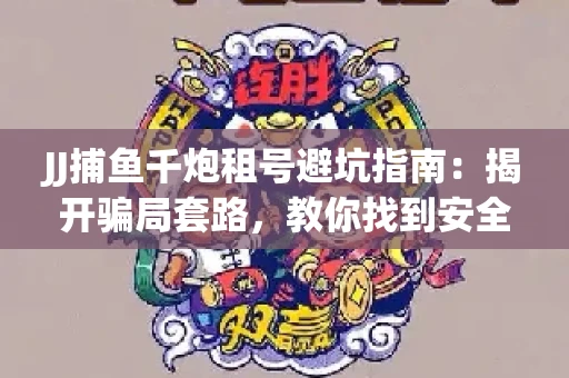 JJ捕鱼千炮租号避坑指南：揭开骗局套路，教你找到安全渠道！