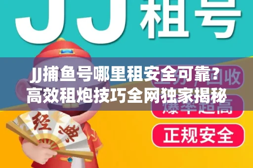 JJ捕鱼号哪里租安全可靠？高效租炮技巧全网独家揭秘