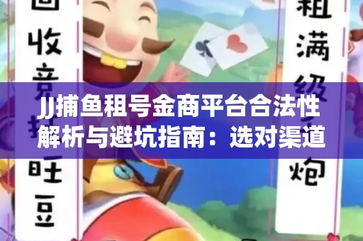 JJ捕鱼租号金商平台合法性解析与避坑指南：选对渠道才能安心赚钱