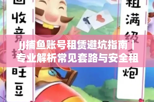 JJ捕鱼账号租赁避坑指南｜专业解析常见套路与安全租号法则