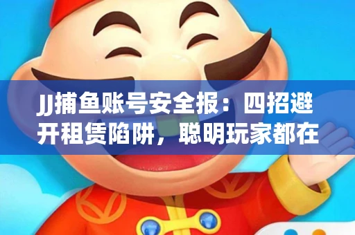 JJ捕鱼账号安全报：四招避开租赁陷阱，聪明玩家都在做