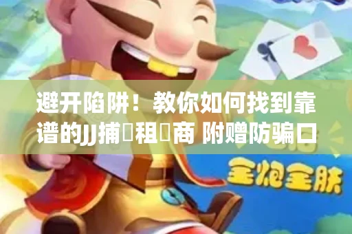 避开陷阱！教你如何找到靠谱的JJ捕魚租號商 附赠防骗口诀