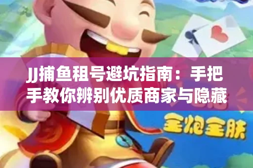 JJ捕鱼租号避坑指南：手把手教你辨别优质商家与隐藏风险