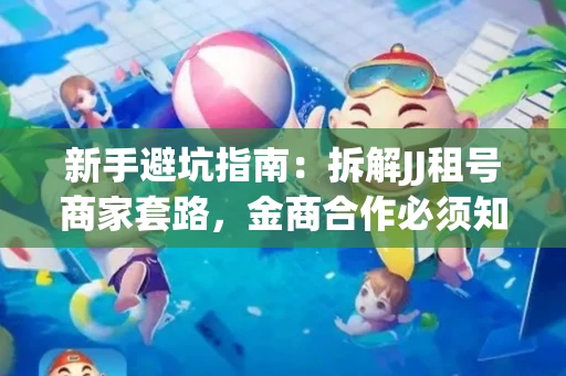 新手避坑指南：拆解JJ租号商家套路，金商合作必须知道的潜规则