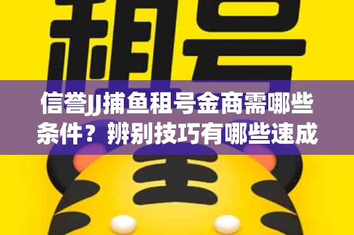 信誉JJ捕鱼租号金商需哪些条件？辨别技巧有哪些速成避坑指南