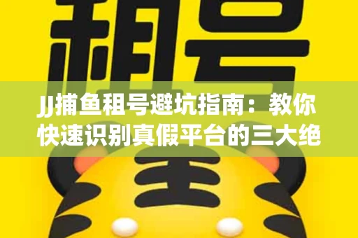 JJ捕鱼租号避坑指南：教你快速识别真假平台的三大绝招