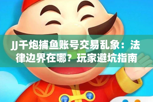 JJ千炮捕鱼账号交易乱象：法律边界在哪？玩家避坑指南