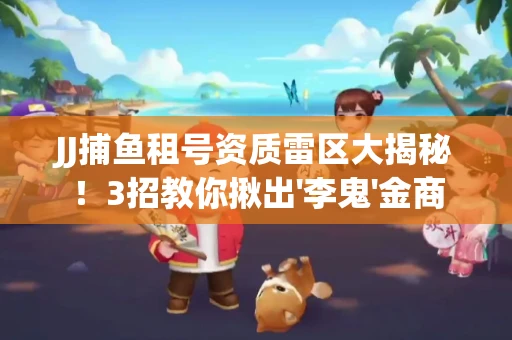 JJ捕鱼租号资质雷区大揭秘！3招教你揪出'李鬼'金商