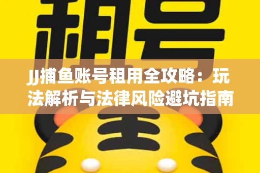 JJ捕鱼账号租用全攻略：玩法解析与法律风险避坑指南