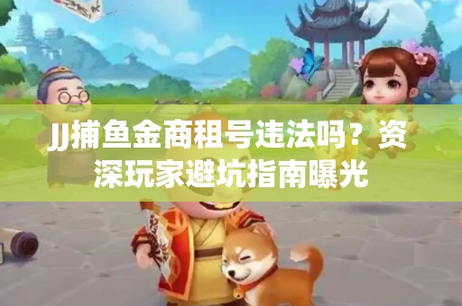 JJ捕鱼金商租号违法吗？资深玩家避坑指南曝光