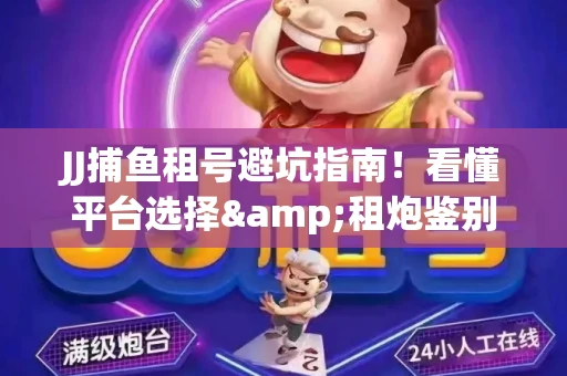 JJ捕鱼租号避坑指南！看懂平台选择&租炮鉴别技巧