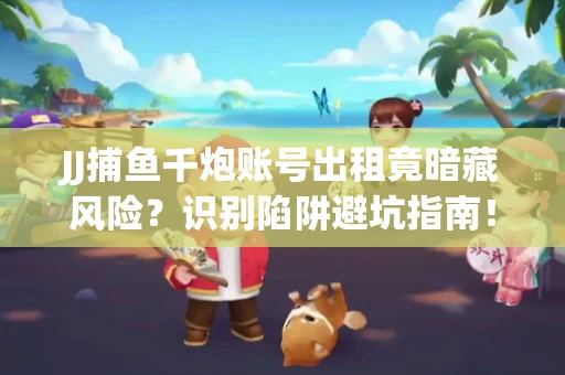 JJ捕鱼千炮账号出租竟暗藏风险？识别陷阱避坑指南！