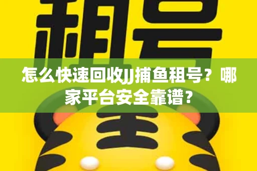 怎么快速回收JJ捕鱼租号？哪家平台安全靠谱？