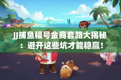 JJ捕鱼租号金商套路大揭秘：避开这些坑才能稳赢！
