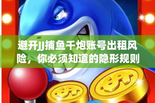 避开JJ捕鱼千炮账号出租风险，你必须知道的隐形规则！