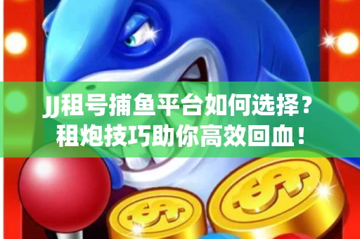 JJ租号捕鱼平台如何选择？租炮技巧助你高效回血！