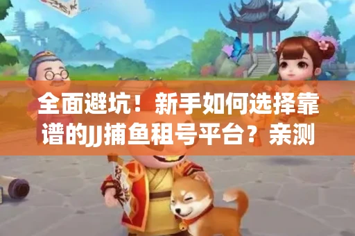 全面避坑！新手如何选择靠谱的JJ捕鱼租号平台？亲测租炮技巧大公开
