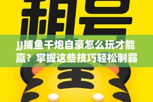 JJ捕鱼千炮自豪怎么玩才能赢？掌握这些技巧轻松制霸