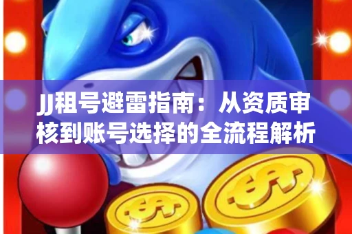 JJ租号避雷指南：从资质审核到账号选择的全流程解析！捕鱼经典账号有何独特差异？