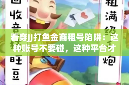 看穿JJ打鱼金商租号陷阱：这种账号不要碰，这种平台才靠谱